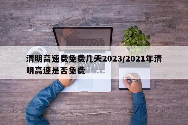 清明高速费免费几天2023/2021年清明高速是否免费