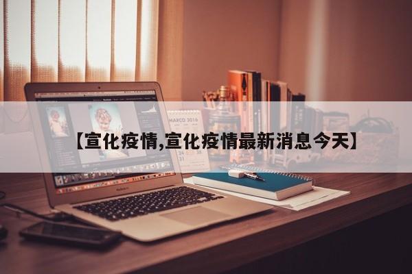 【宣化疫情,宣化疫情最新消息今天】