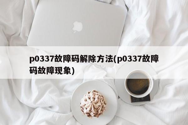 p0337故障码解除方法(p0337故障码故障现象)