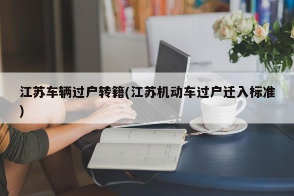江苏车辆过户转籍(江苏机动车过户迁入标准)