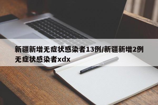 新疆新增无症状感染者13例/新疆新增2例无症状感染者xdx