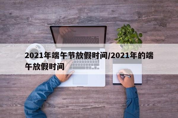 2021年端午节放假时间/2021年的端午放假时间