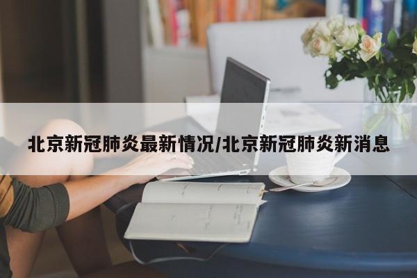 北京新冠肺炎最新情况/北京新冠肺炎新消息