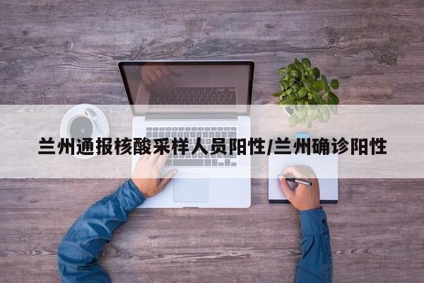 兰州通报核酸采样人员阳性/兰州确诊阳性