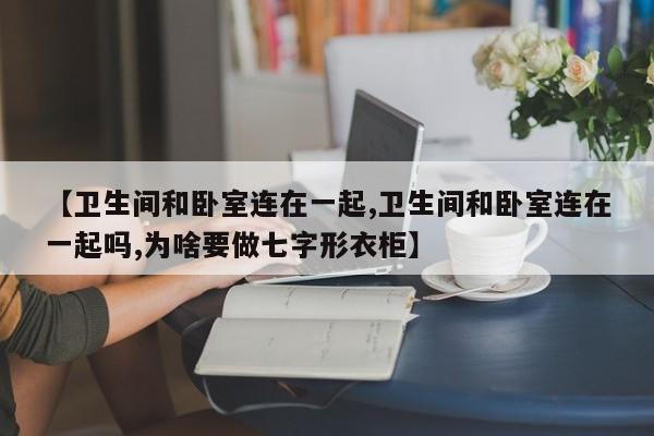 【卫生间和卧室连在一起,卫生间和卧室连在一起吗,为啥要做七字形衣柜】