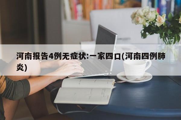河南报告4例无症状:一家四口(河南四例肺炎)