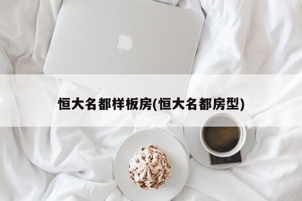 恒大名都样板房(恒大名都房型)