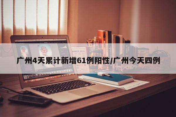 广州4天累计新增61例阳性/广州今天四例