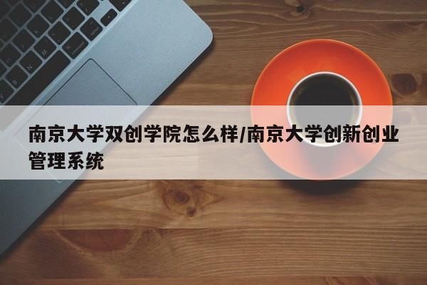 南京大学双创学院怎么样/南京大学创新创业管理系统