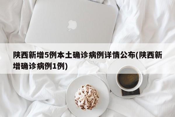 陕西新增5例本土确诊病例详情公布(陕西新增确诊病例1例)