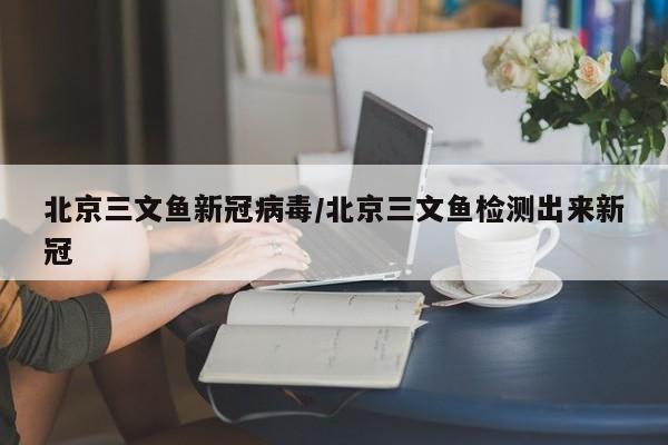 北京三文鱼新冠病毒/北京三文鱼检测出来新冠
