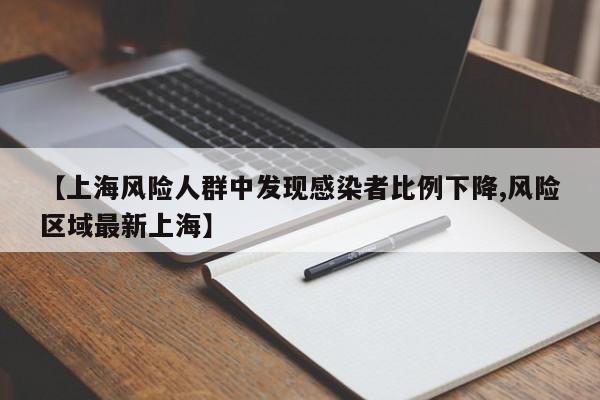 【上海风险人群中发现感染者比例下降,风险区域最新上海】