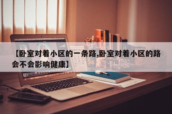 【卧室对着小区的一条路,卧室对着小区的路会不会影响健康】