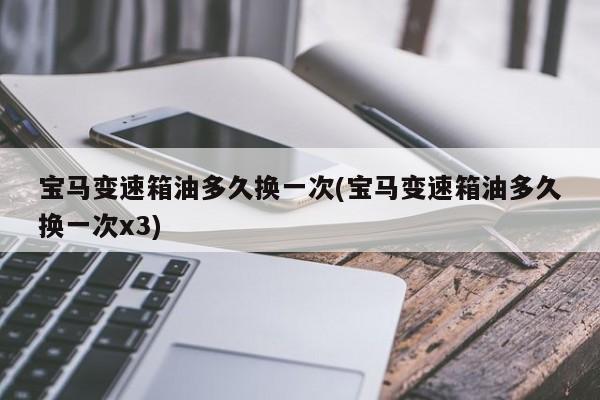 宝马变速箱油多久换一次(宝马变速箱油多久换一次x3)