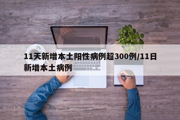 11天新增本土阳性病例超300例/11日新增本土病例