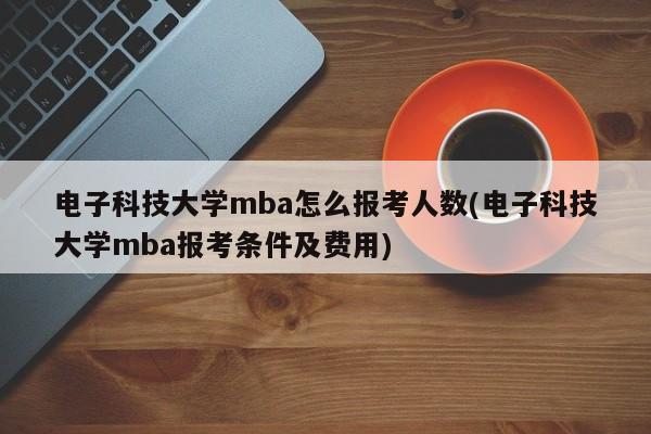 电子科技大学mba怎么报考人数(电子科技大学mba报考条件及费用)