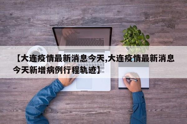 【大连疫情最新消息今天,大连疫情最新消息今天新增病例行程轨迹】