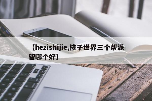【hezishijie,核子世界三个帮派留哪个好】
