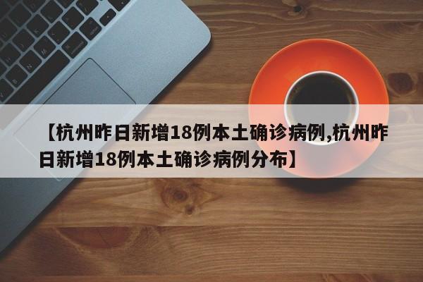 【杭州昨日新增18例本土确诊病例,杭州昨日新增18例本土确诊病例分布】