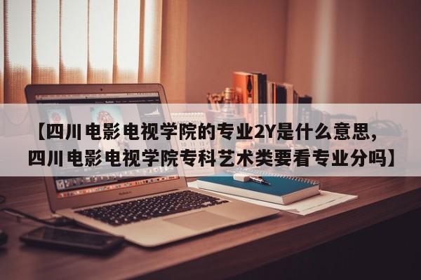 【四川电影电视学院的专业2Y是什么意思,四川电影电视学院专科艺术类要看专业分吗】