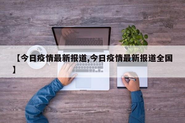 【今日疫情最新报道,今日疫情最新报道全国】