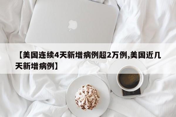 【美国连续4天新增病例超2万例,美国近几天新增病例】
