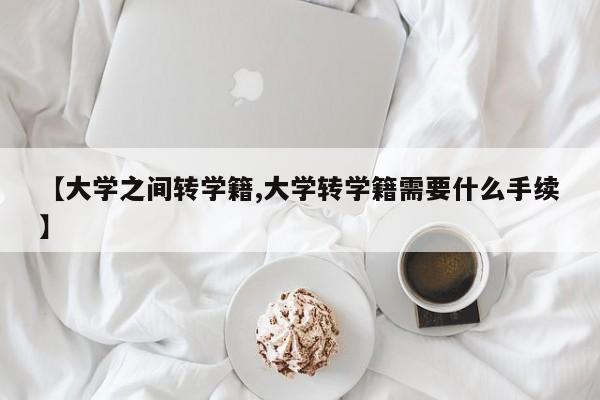 【大学之间转学籍,大学转学籍需要什么手续】