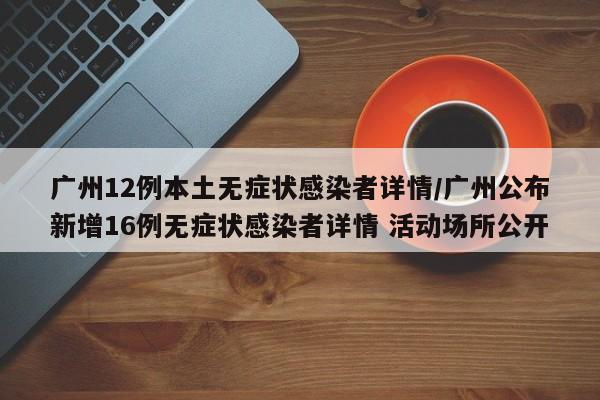 广州12例本土无症状感染者详情/广州公布新增16例无症状感染者详情 活动场所公开