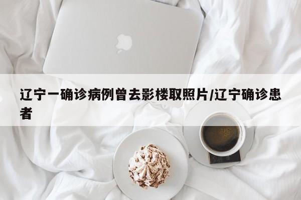 辽宁一确诊病例曾去影楼取照片/辽宁确诊患者