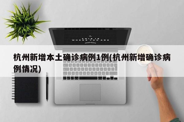 杭州新增本土确诊病例1例(杭州新增确诊病例情况)