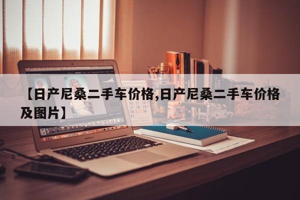 【日产尼桑二手车价格,日产尼桑二手车价格及图片】