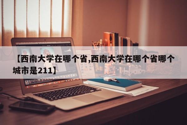 【西南大学在哪个省,西南大学在哪个省哪个城市是211】