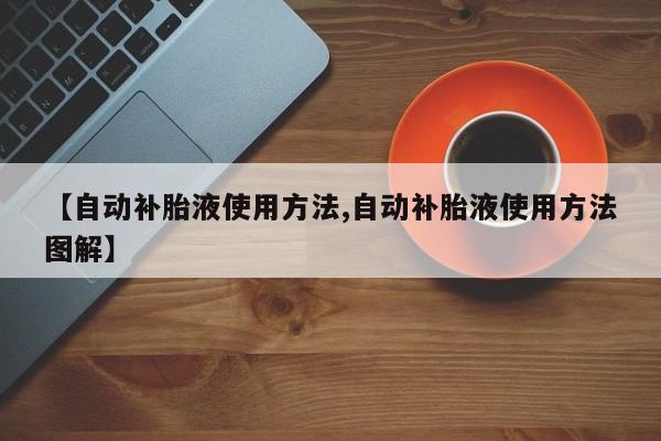 【自动补胎液使用方法,自动补胎液使用方法图解】