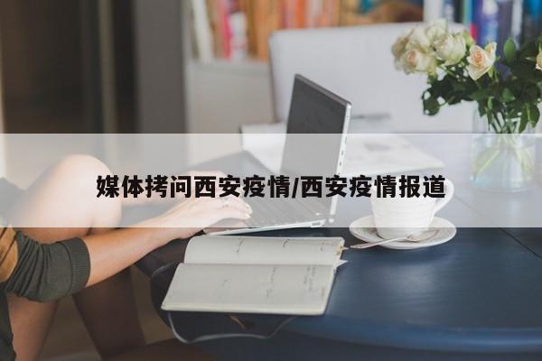 媒体拷问西安疫情/西安疫情报道
