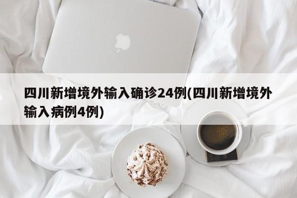 四川新增境外输入确诊24例(四川新增境外输入病例4例)