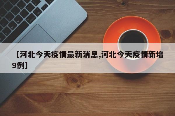 【河北今天疫情最新消息,河北今天疫情新增9例】