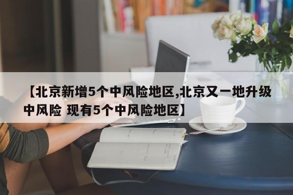 【北京新增5个中风险地区,北京又一地升级中风险 现有5个中风险地区】