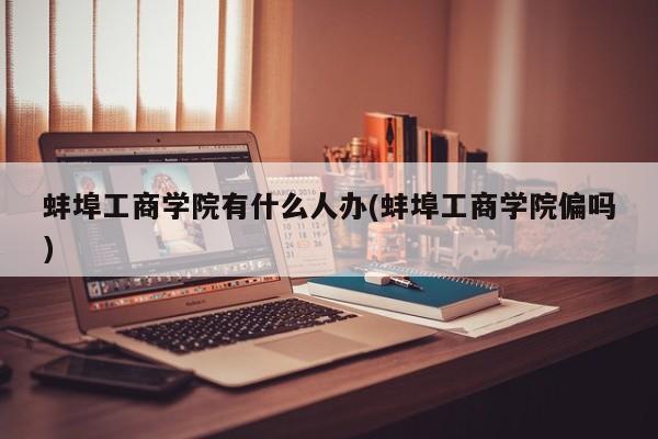 蚌埠工商学院有什么人办(蚌埠工商学院偏吗)