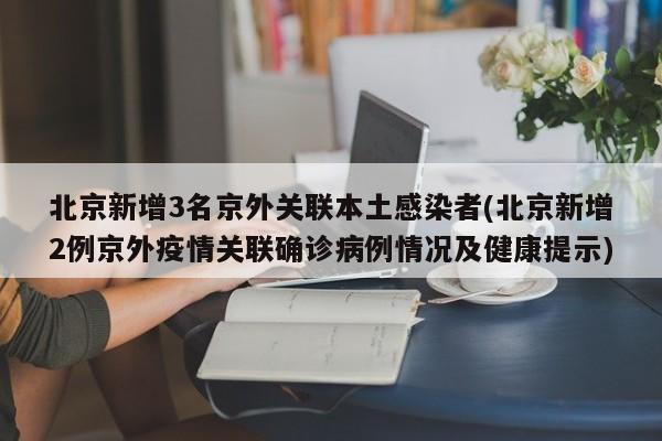 北京新增3名京外关联本土感染者(北京新增2例京外疫情关联确诊病例情况及健康提示)