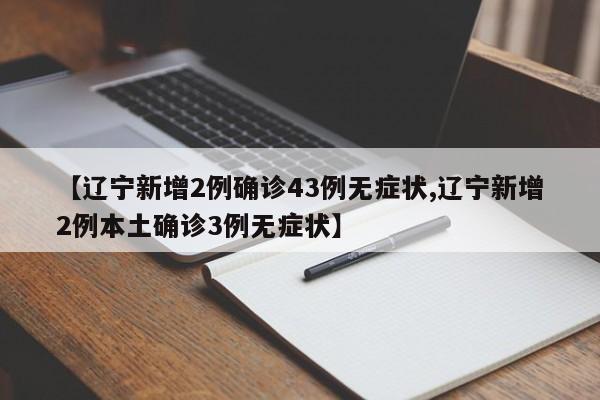 【辽宁新增2例确诊43例无症状,辽宁新增2例本土确诊3例无症状】