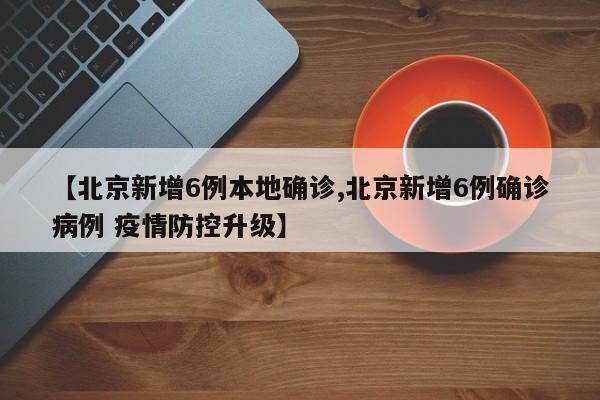 【北京新增6例本地确诊,北京新增6例确诊病例 疫情防控升级】