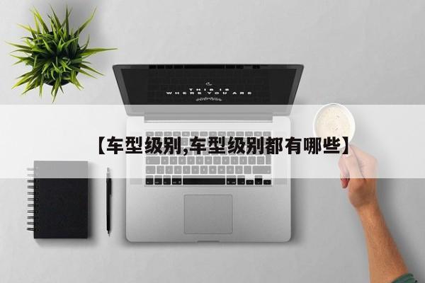 【车型级别,车型级别都有哪些】