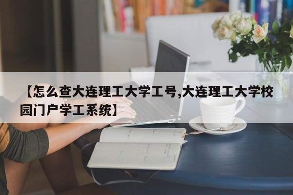 【怎么查大连理工大学工号,大连理工大学校园门户学工系统】