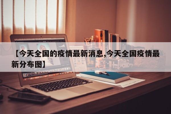 【今天全国的疫情最新消息,今天全国疫情最新分布图】