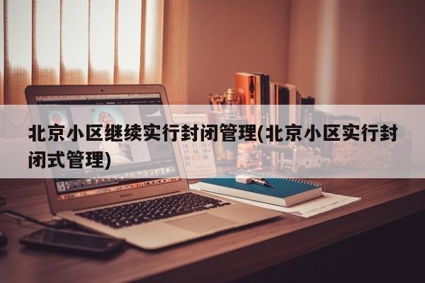 北京小区继续实行封闭管理(北京小区实行封闭式管理)