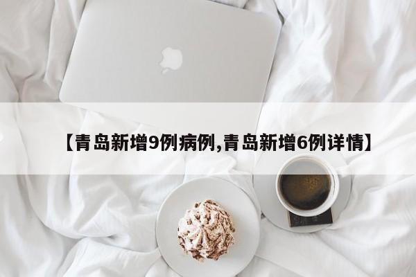 【青岛新增9例病例,青岛新增6例详情】