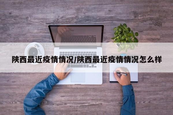 陕西最近疫情情况/陕西最近疫情情况怎么样