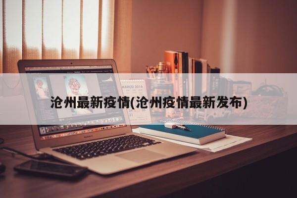 沧州最新疫情(沧州疫情最新发布)