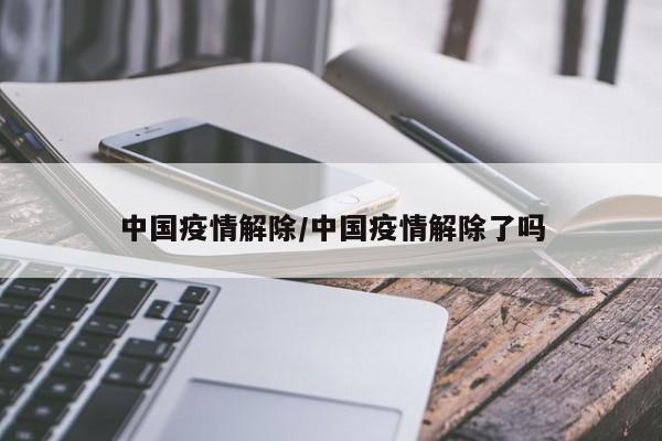 中国疫情解除/中国疫情解除了吗