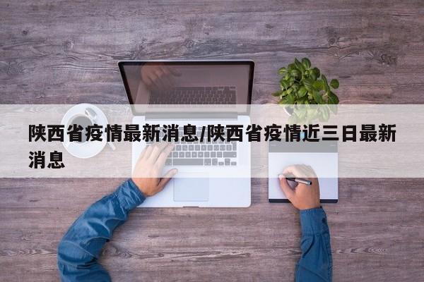 陕西省疫情最新消息/陕西省疫情近三日最新消息